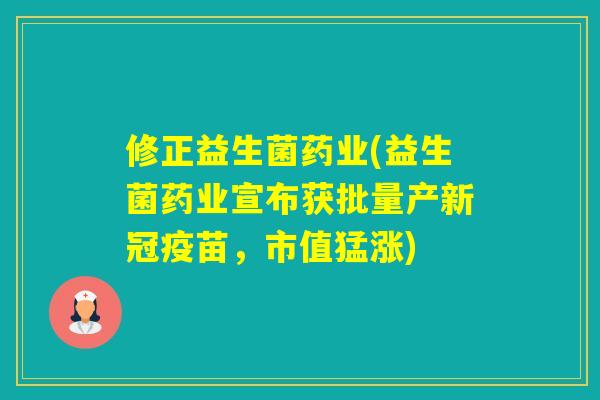 修正益生菌药业(益生菌药业宣布获批量产新冠疫苗，市值猛涨)