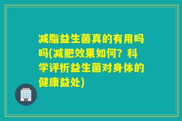 减脂益生菌真的有用吗吗(效果如何?科学评析益生菌对身体的健康益处) 减脂益生菌真的有用吗吗(效果如何?科学评析益生菌对身体的健康益处)