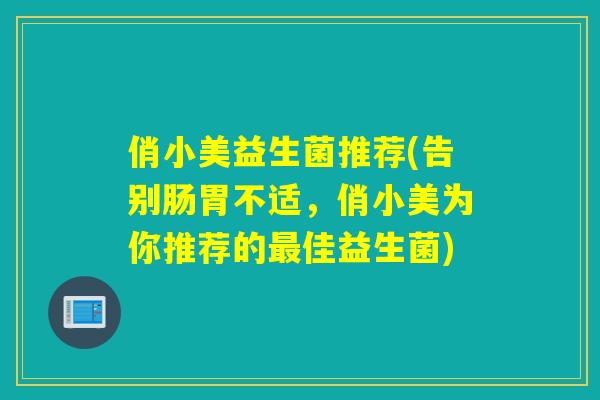 俏小美益生菌推荐(告别肠胃不适，俏小美为你推荐的佳益生菌)
