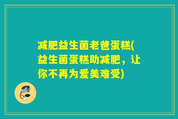 益生菌老爸蛋糕(益生菌蛋糕助,让你不再为爱美难受) 益生菌老爸蛋糕(益生菌蛋糕助,让你不再为爱美难受)