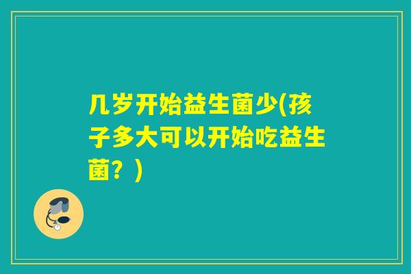 几岁开始益生菌少(孩子多大可以开始吃益生菌？)