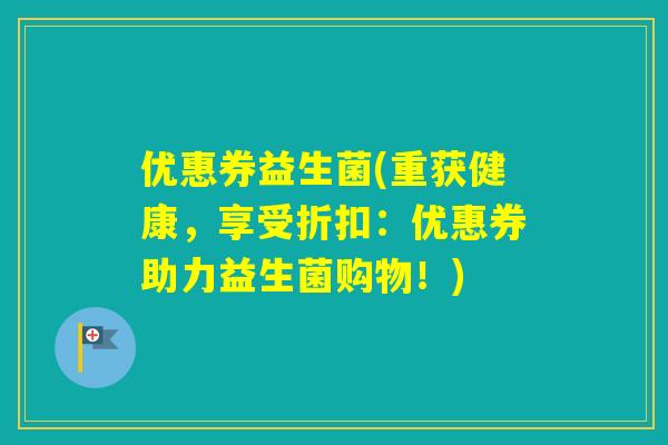 优惠券益生菌(重获健康,享受折扣:优惠券助力益生菌购物!) 优惠券益生菌(重获健康,享受折扣:优惠券助力益生菌购物!)