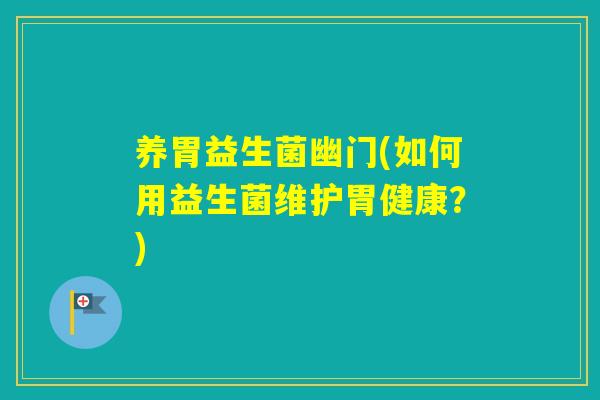 养胃益生菌幽门(如何用益生菌维护胃健康？)