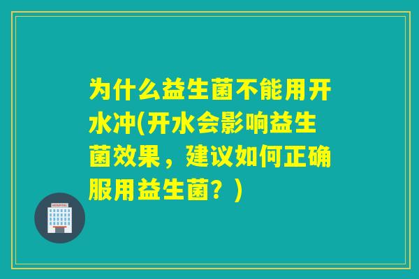 为什么益生菌不能用开水冲(开水会影响益生菌效果，建议如何正确服用益生菌？)