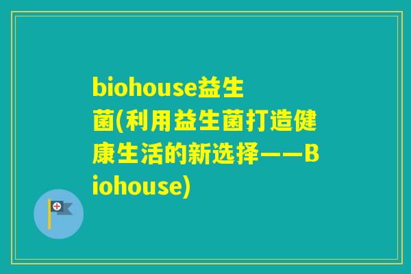 biohouse益生菌(利用益生菌打造健康生活的新选择——Biohouse)