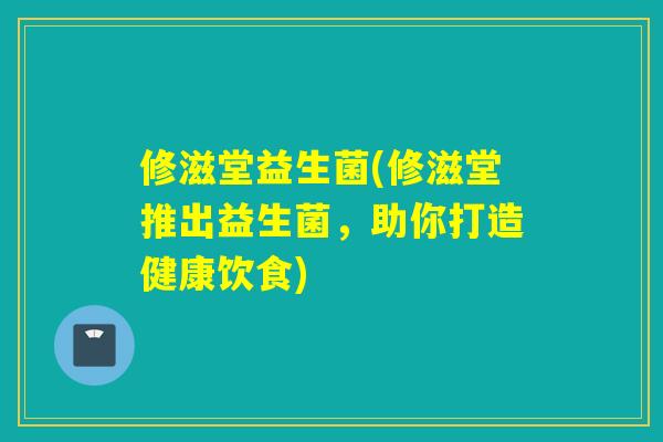 修滋堂益生菌(修滋堂推出益生菌,助你打造健康饮食) 修滋堂益生菌(修滋堂推出益生菌,助你打造健康饮食)