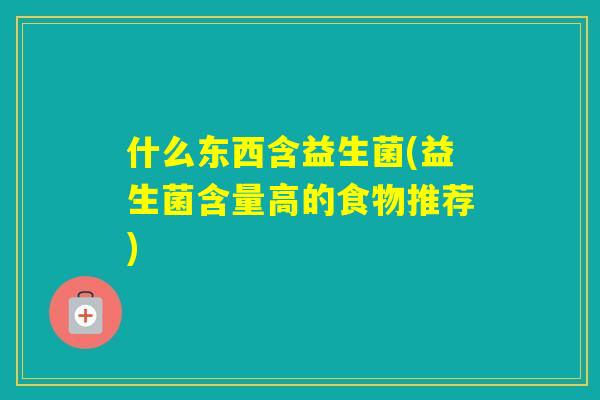 什么东西含益生菌(益生菌含量高的食物推荐) 什么东西含益生菌(益生菌含量高的食物推荐)