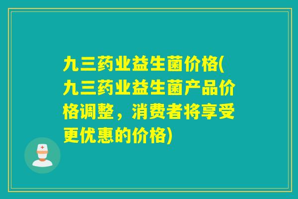 九三药业益生菌价格(九三药业益生菌产品价格调整,消费者将享受更优惠的价格) 九三药业益生菌价格(九三药业益生菌产品价格调整,消费者将享受更优惠的价格)