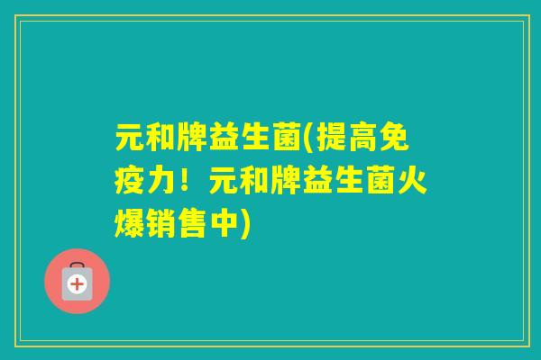 元和牌益生菌(提高力！元和牌益生菌火爆销售中)