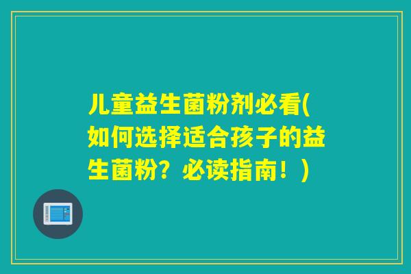 儿童益生菌粉剂必看(如何选择适合孩子的益生菌粉?必读指南!) 儿童益生菌粉剂必看(如何选择适合孩子的益生菌粉?必读指南!)