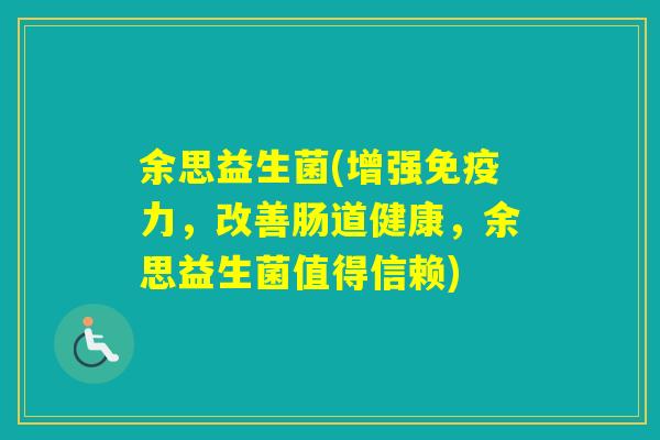 余思益生菌(增强力,改善肠道健康,余思益生菌值得信赖) 余思益生菌(增强力,改善肠道健康,余思益生菌值得信赖)