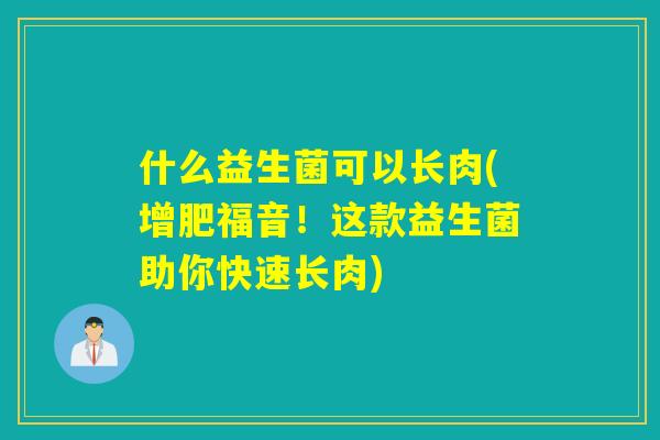 什么益生菌可以长肉(增肥福音!这款益生菌助你快速长肉) 什么益生菌可以长肉(增肥福音!这款益生菌助你快速长肉)