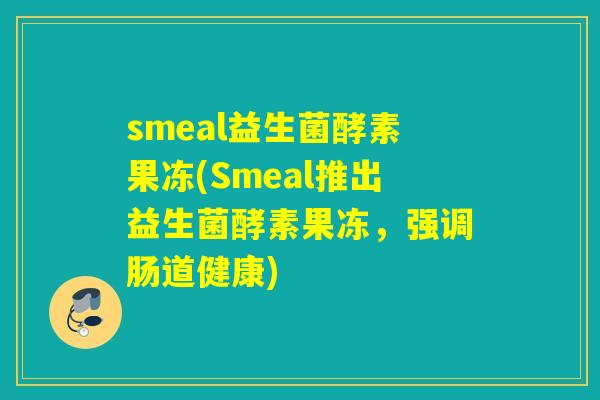 smeal益生菌酵素果冻(Smeal推出益生菌酵素果冻,强调肠道健康) smeal益生菌酵素果冻(Smeal推出益生菌酵素果冻,强调肠道健康)
