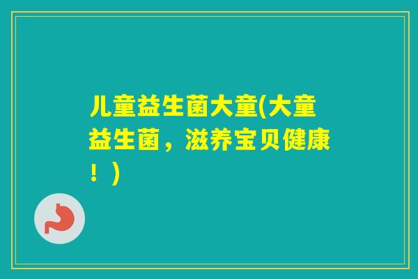 儿童益生菌大童(大童益生菌，滋养宝贝健康！)