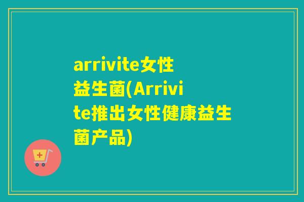 arrivite女性益生菌(Arrivite推出女性健康益生菌产品) arrivite女性益生菌(Arrivite推出女性健康益生菌产品)