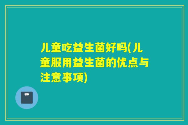 儿童吃益生菌好吗(儿童服用益生菌的优点与注意事项) 儿童吃益生菌好吗(儿童服用益生菌的优点与注意事项)