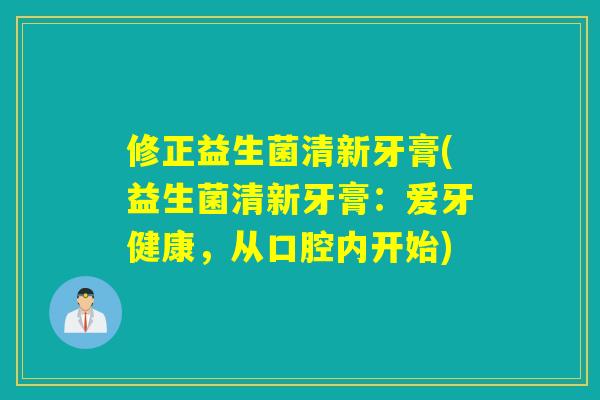 修正益生菌清新牙膏(益生菌清新牙膏:爱牙健康,从口腔内开始) 修正益生菌清新牙膏(益生菌清新牙膏:爱牙健康,从口腔内开始)