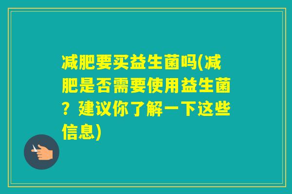 要买益生菌吗(是否需要使用益生菌?建议你了解一下这些信息) 要买益生菌吗(是否需要使用益生菌?建议你了解一下这些信息)