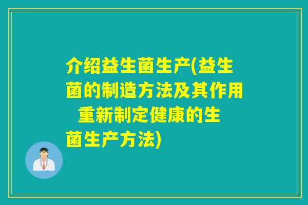 介绍益生菌生产(益生菌的制造方法及其作用  重新制定健康的生菌生产方法)