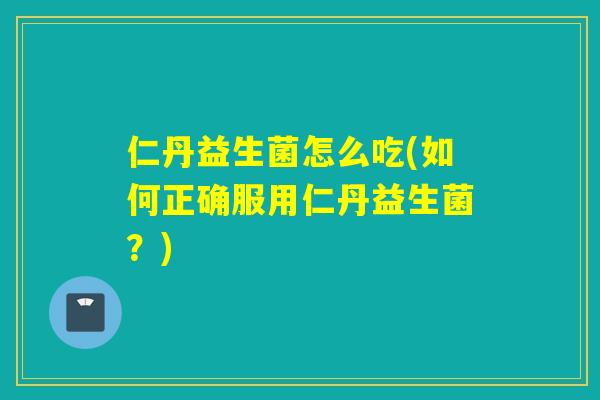 仁丹益生菌怎么吃(如何正确服用仁丹益生菌？)