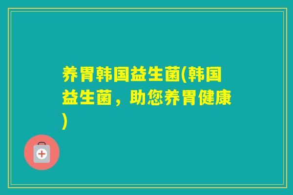 养胃韩国益生菌(韩国益生菌,助您养胃健康) 养胃韩国益生菌(韩国益生菌,助您养胃健康)