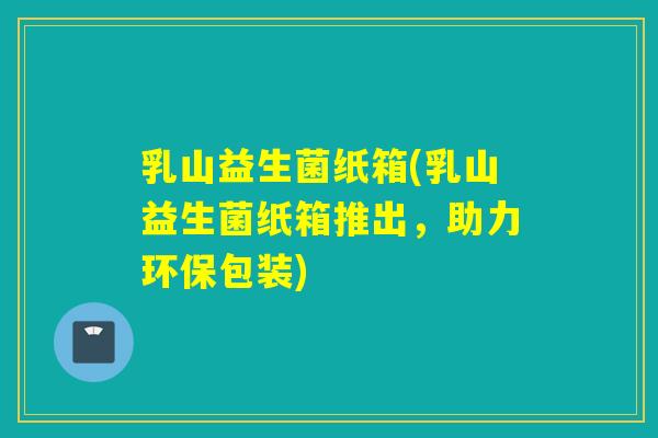 乳山益生菌纸箱(乳山益生菌纸箱推出，助力环保包装)