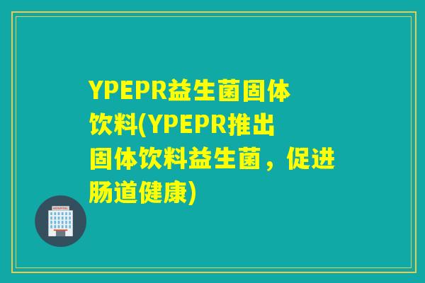 YPEPR益生菌固体饮料(YPEPR推出固体饮料益生菌,促进肠道健康) YPEPR益生菌固体饮料(YPEPR推出固体饮料益生菌,促进肠道健康)