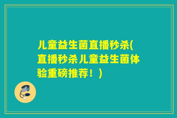 儿童益生菌直播秒杀(直播秒杀儿童益生菌体验重磅推荐！)