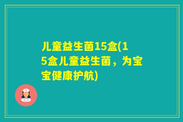 儿童益生菌15盒(15盒儿童益生菌,为宝宝健康护航) 儿童益生菌15盒(15盒儿童益生菌,为宝宝健康护航)