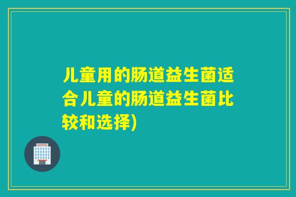儿童用的肠道益生菌适合儿童的肠道益生菌比较和选择)