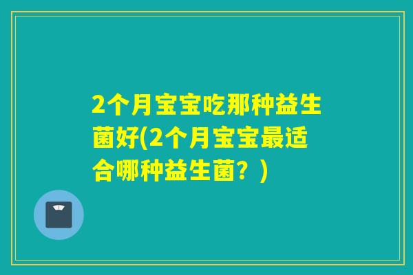 2个月宝宝吃那种益生菌好(2个月宝宝适合哪种益生菌?) 2个月宝宝吃那种益生菌好(2个月宝宝适合哪种益生菌?)