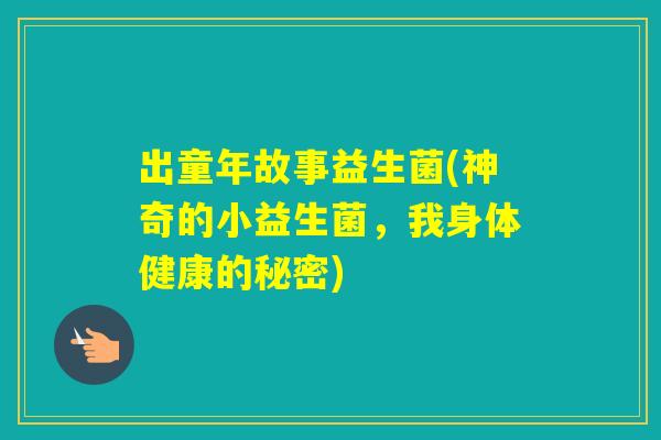 出童年故事益生菌(神奇的小益生菌，我身体健康的秘密)