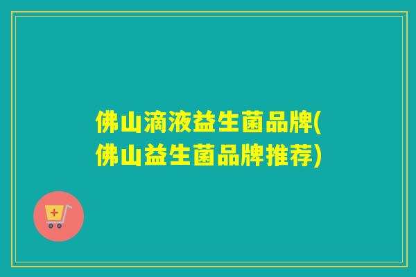 佛山滴液益生菌品牌(佛山益生菌品牌推荐)