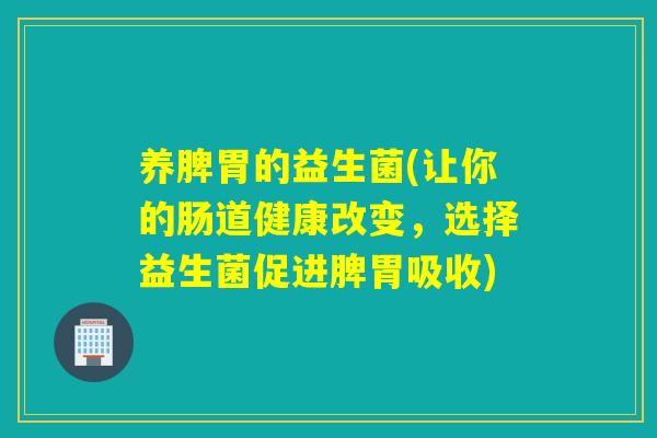 养脾胃的益生菌(让你的肠道健康改变，选择益生菌促进脾胃吸收)