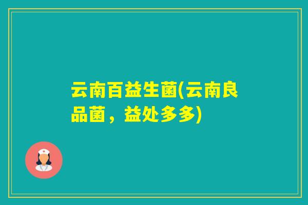云南百益生菌(云南良品菌，益处多多)
