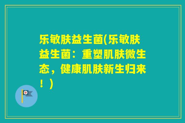 乐敏肤益生菌(乐敏肤益生菌:重塑微生态,健康新生归来!) 乐敏肤益生菌(乐敏肤益生菌:重塑微生态,健康新生归来!)