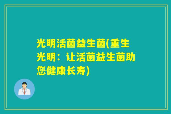 光明活菌益生菌(重生光明：让活菌益生菌助您健康长寿)