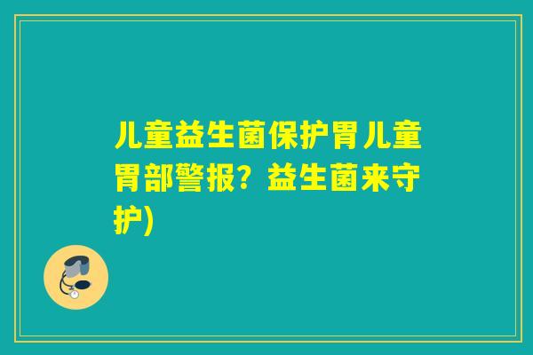 儿童益生菌保护胃儿童胃部警报？益生菌来守护)