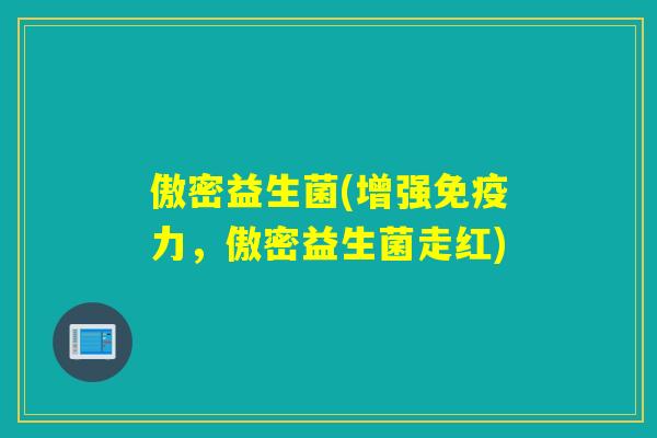 傲密益生菌(增强力，傲密益生菌走红)