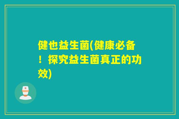 健也益生菌(健康必备!探究益生菌真正的功效) 健也益生菌(健康必备!探究益生菌真正的功效)