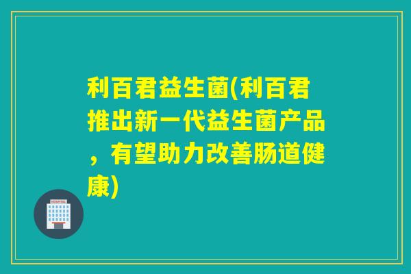 利百君益生菌(利百君推出新一代益生菌产品,有望助力改善肠道健康) 利百君益生菌(利百君推出新一代益生菌产品,有望助力改善肠道健康)