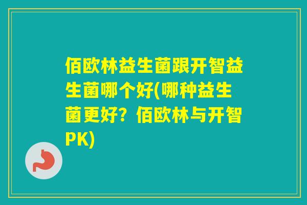 佰欧林益生菌跟开智益生菌哪个好(哪种益生菌更好？佰欧林与开智PK)