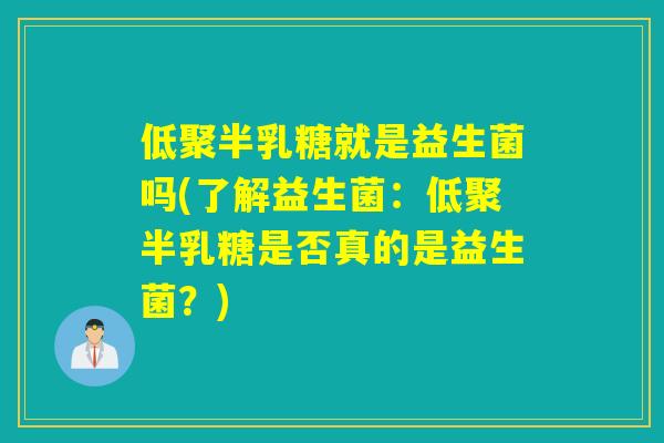 低聚半乳糖就是益生菌吗(了解益生菌：低聚半乳糖是否真的是益生菌？)