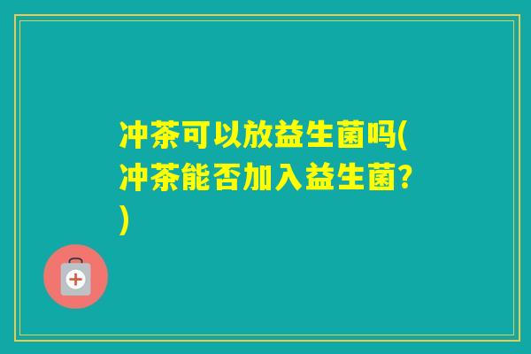 冲茶可以放益生菌吗(冲茶能否加入益生菌?) 冲茶可以放益生菌吗(冲茶能否加入益生菌?)