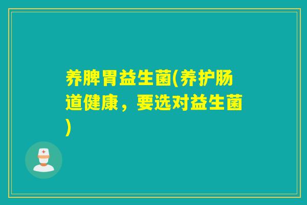 养脾胃益生菌(养护肠道健康,要选对益生菌) 养脾胃益生菌(养护肠道健康,要选对益生菌)