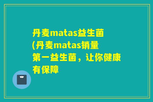 丹麦matas益生菌(丹麦matas销量第一益生菌,让你健康有保障 丹麦matas益生菌(丹麦matas销量第一益生菌,让你健康有保障