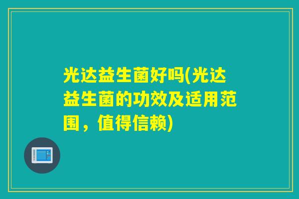 光达益生菌好吗(光达益生菌的功效及适用范围,值得信赖) 光达益生菌好吗(光达益生菌的功效及适用范围,值得信赖)