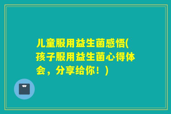 儿童服用益生菌感悟(孩子服用益生菌心得体会,分享给你!) 儿童服用益生菌感悟(孩子服用益生菌心得体会,分享给你!)