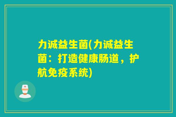 力诚益生菌(力诚益生菌:打造健康肠道,护航系统) 力诚益生菌(力诚益生菌:打造健康肠道,护航系统)