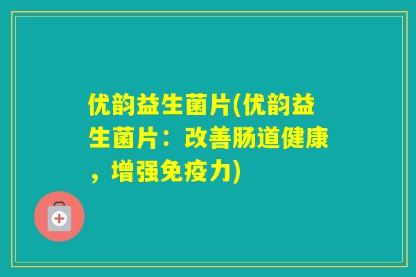 优韵益生菌片(优韵益生菌片:改善肠道健康,增强力) 优韵益生菌片(优韵益生菌片:改善肠道健康,增强力)